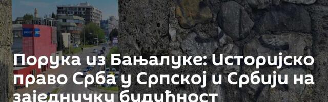 Порука из Бањалуке: Историјско право Срба у Српској и Србији на заједничку будућност