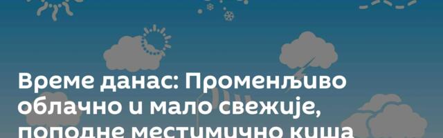 Време данас: Променљиво облачно и мало свежије, поподне местимично киша