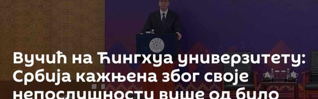 Вучић на Ћингхуа универзитету: Србија кажњена због своје непослушности више од било кога у Европи