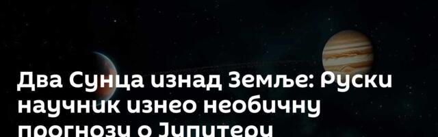 Два Сунца изнад Земље: Руски научник изнео необичну прогнозу о Јупитеру