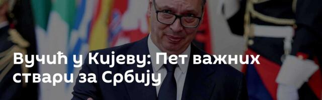 Вучић у Кијеву: Пет важних ствари за Србију