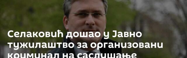 Селаковић дошао у Јавно тужилаштво за организовани криминал на саслушање