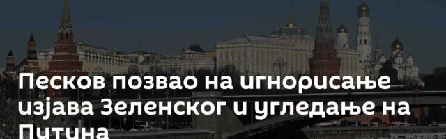 Песков позвао на игнорисање изјава Зеленског и угледање на Путина