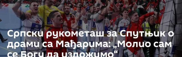 Српски рукометаш за Спутњик о драми са Мађарима: „Молио сам се Богу да издржимо“