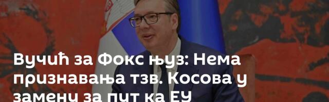 Вучић за Фокс њуз: Нема признавања тзв. Косова у замену за пут ка ЕУ