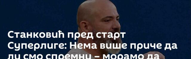 Станковић пред старт Суперлиге: Нема више приче да ли смо спремни – морамо да будемо!