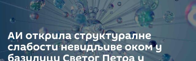 АИ открила структуралне слабости невидљиве оком у базилици Светог Петра у Ватикану