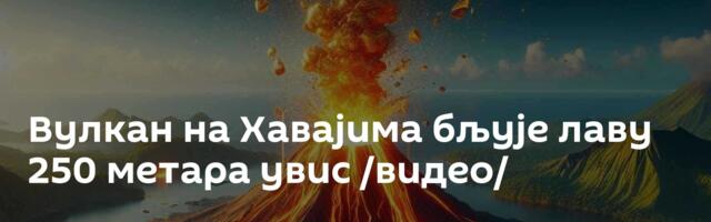 Вулкан на Хавајима бљује лаву 250 метара увис /видео/