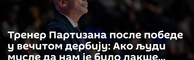 Тренер Партизана после победе у вечитом дербију: Ако људи мисле да нам је било лакше...