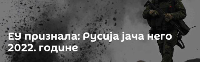 ЕУ признала: Русија јача него 2022. године