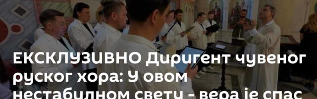 ЕКСКЛУЗИВНО Диригент чувеног руског хора: У овом нестабилном свету - вера је спас /видео/