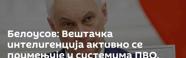 Белоусов: Вештачка интелигенција активно се примењује у системима ПВО, резултати до новембра