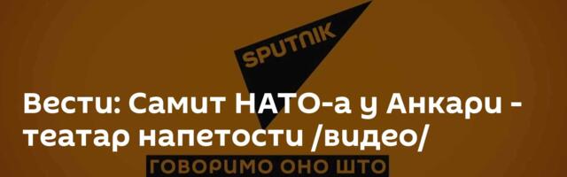 Вести: Самит НАТО-а у Анкари - театар напетости /видео/