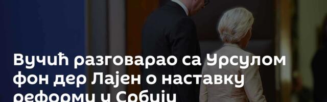 Вучић разговарао са Урсулом фон дер Лајен о наставку реформи у Србији