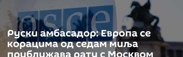 Руски амбасадор: Европа се корацима од седам миља приближава рату с Москвом