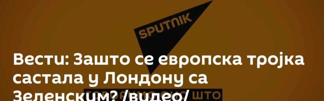 Вести: Зашто се европска тројка састала у Лондону са Зеленским? /видео/