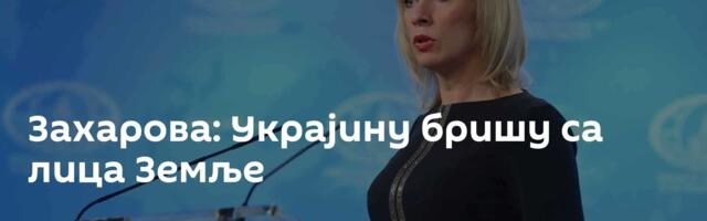 Захарова: Украјину бришу са лица Земље