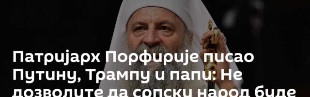 Патријарх Порфирије писао Путину, Трампу и папи: Не дозволите да српски народ буде изгнан са КиМ