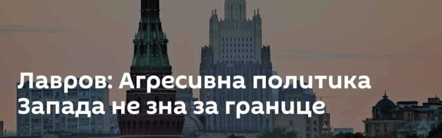 Лавров: Агресивна политика Запада не зна за границе