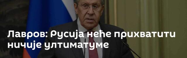 Лавров: Русија неће прихватити ничије ултиматуме