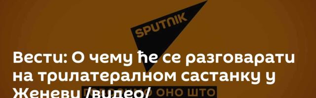 Вести: О чему ће се разговарати на трилатералном састанку у Женеви /видео/