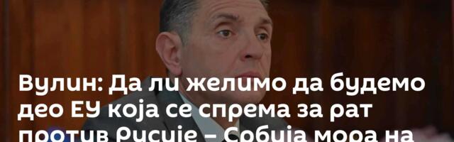 Вулин: Да ли желимо да будемо део ЕУ која се спрема за рат против Русије – Србија мора на референдум