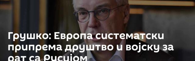 Грушко: Европа систематски припрема друштво и војску за рат са Русијом