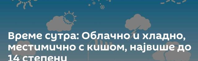 Време сутра: Облачно и хладно, местимично с кишом, највише до 14 степени
