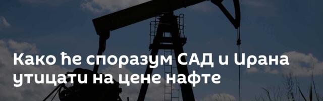 Како ће споразум САД и Ирана утицати на цене нафте