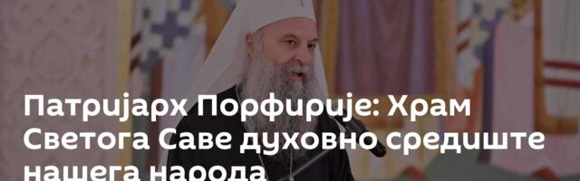 Патријарх Порфирије: Храм Светога Саве духовно средиште нашега народа