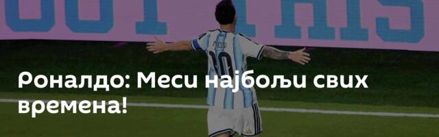Роналдо: Меси најбољи свих времена!