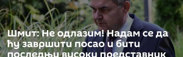 Шмит: Не одлазим! Надам се да ћу завршити посао и бити последњи високи представник