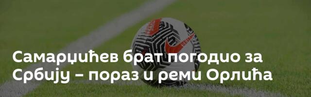 Самарџићев брат погодио за Србију – пораз и реми Орлића