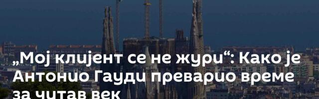 „Мој клијент се не жури“: Како је Антонио Гауди преварио време за читав век