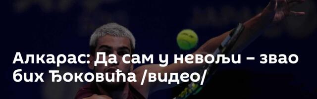 Алкарас: Да сам у невољи – звао бих Ђоковића /видео/