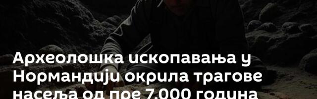 Археолошка ископавања у Нормандији окрила трагове насеља од пре 7.000 година