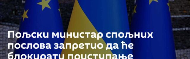 Пољски министар спољних послова запретио да ће блокирати приступање Украјине ЕУ