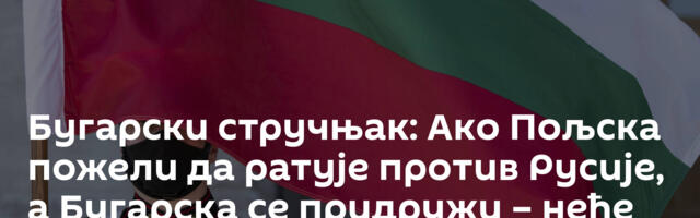 Бугарски стручњак: Ако Пољска пожели да ратује против Русије, а Бугарска се придружи – неће нас бити