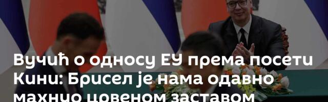 Вучић о односу ЕУ према посети Кини: Брисел је нама одавно махнуо црвеном заставом