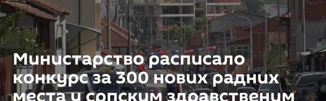 Министарство расписало конкурс за 300 нових радних места у српским здравственим установама на КиМ