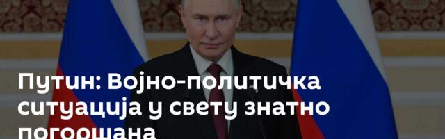 Путин: Војно-политичка ситуација у свету  знатно погоршана