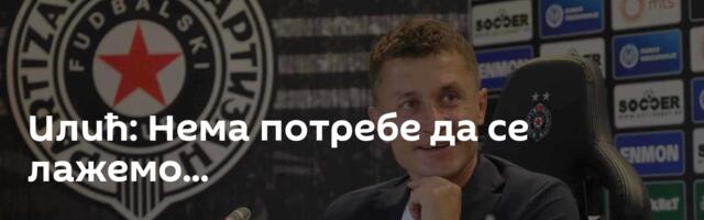 Илић: Нема потребе да се лажемо...