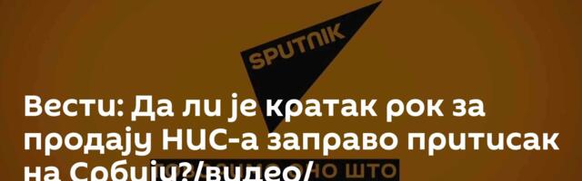 Вести: Да ли је кратак рок за продају НИС-а заправо притисак на Србију?/видео/