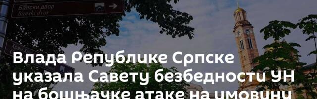 Влада Републике Српске указала Савету безбедности УН на бошњачке атаке на имовину РС и СПЦ