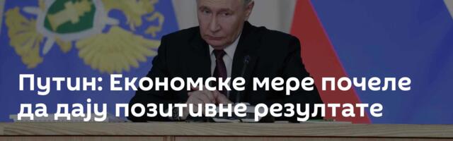 Путин: Економске мере почеле да дају позитивне резултате