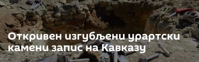 Откривен изгубљени урартски камени запис на Кавказу