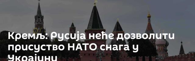 Кремљ: Русија неће дозволити присуство НАТО снага у Украјини