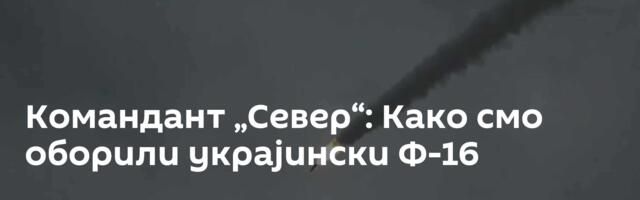 Командант „Север“: Како смо оборили украјински Ф-16