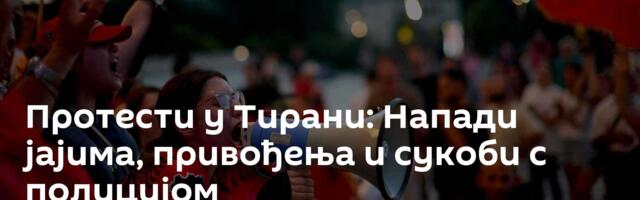 Протести у Тирани: Напади јајима, привођења и сукоби с полицијом