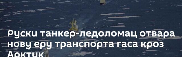 Руски танкер-ледоломац отвара нову еру транспорта гаса кроз Арктик